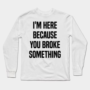 I'm Here Because You Broke Something Funny Quote Long Sleeve T-Shirt